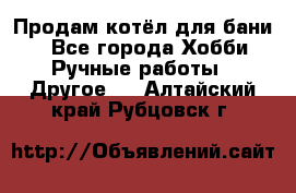 Продам котёл для бани  - Все города Хобби. Ручные работы » Другое   . Алтайский край,Рубцовск г.